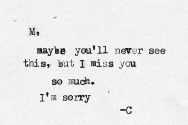 M, maybr e you'll never see this, but I miss you so much. I'm sorry -C 