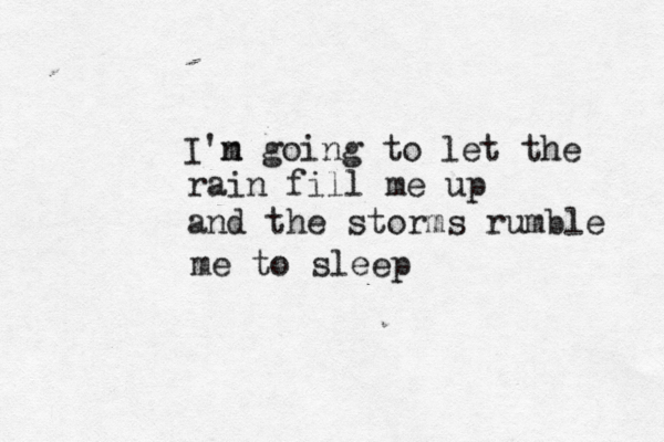 I'n m going to let the rain fill me up and the storms rumble me to sleep 