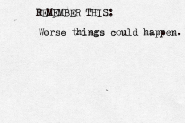 REMEMBER THIS: Worse things could happen. 