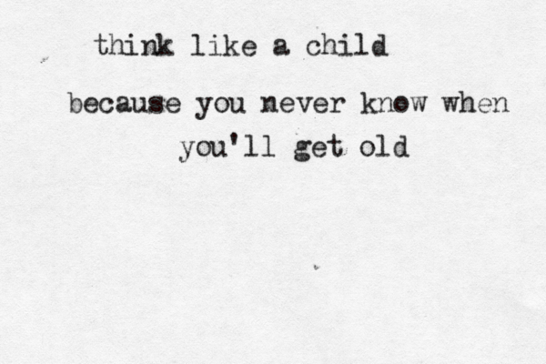 think like a child because you never know when you'll get old 