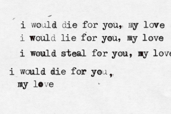 i would die for you, my love i would lie for you, my love i would steal for you, my love i would die for you my love , 