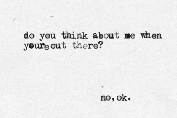 do you think about me when your out there? no,ok. e