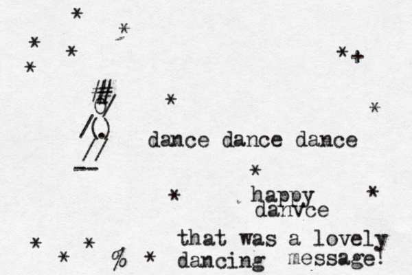 // -- () / 0 / - ^ ^^^^^^^^^^^^^*+ # # # . dance dance dance * *~ * * * * * * happy danvce that was a lovely dancing message! * * * * * * %