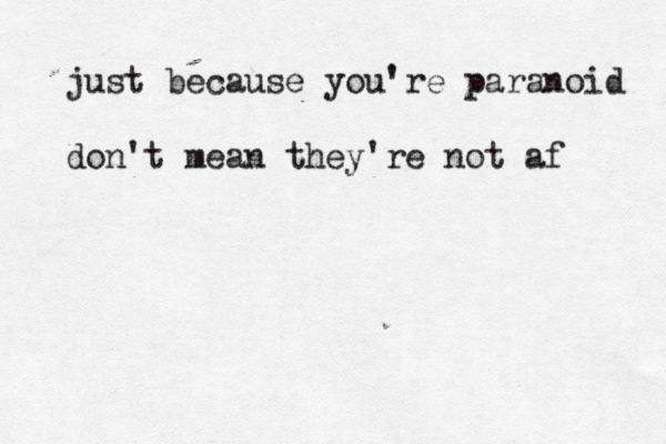 just because you're paranoid don't mean they're not af 
