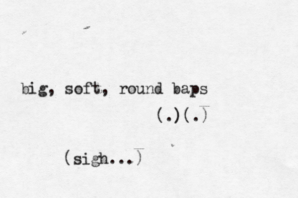 big, soft, round baps (• • .)(.) [(sigh...)