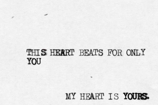 THIS HERR A ART BEATS FOR ONLY YOU YOU MY HEART IS YOURS YOURS YOURS. 