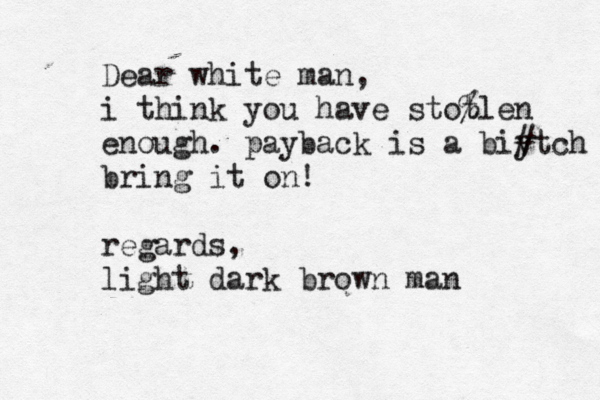Dear white man, i think you have stot %len enough. pay back is a biy #tch bring it on! regards, light dark brown man 