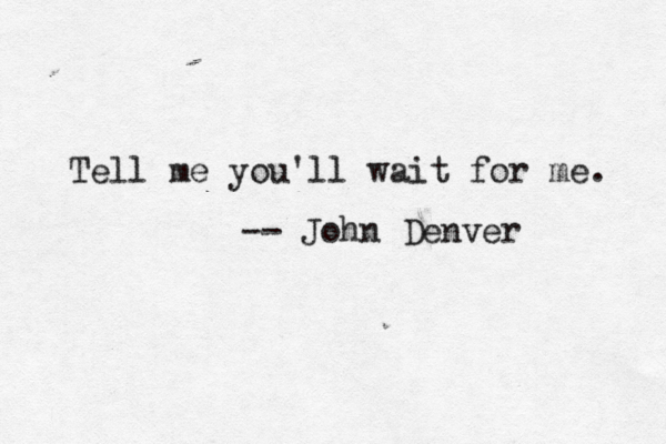 Tell me you'll wait for me. ~ -- John Denver 