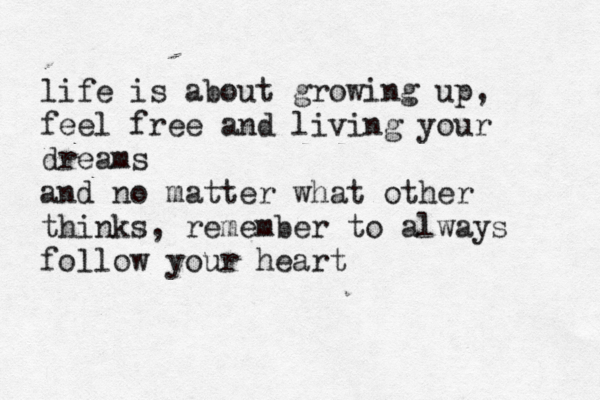 life is about growing up, feel free and living your dreams and no matter what other thinks, remember to always follow your heart