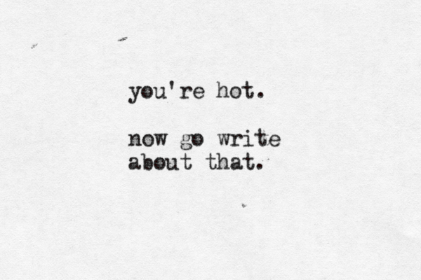 you're hot. now go write about that. 