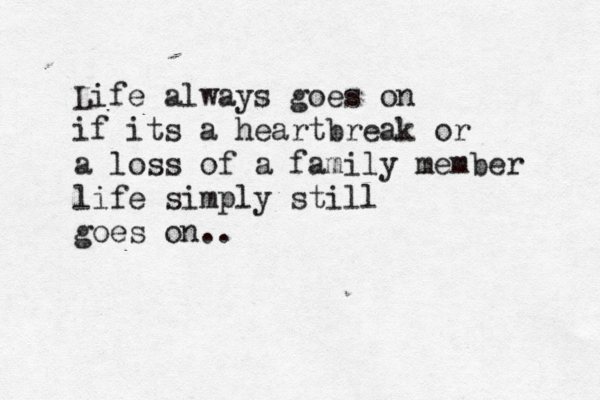 Life always goes on if its a heartbreak or a loss of a family member life simply still goes on.. 