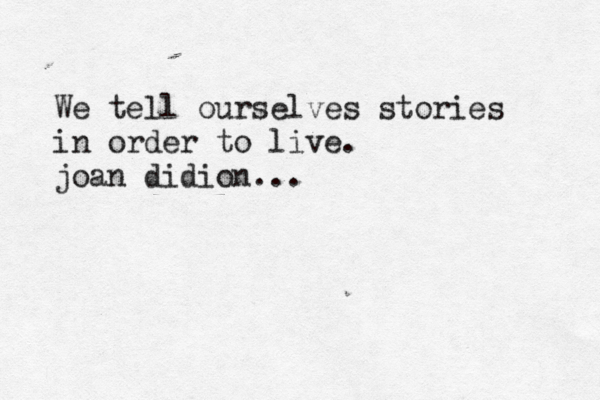We tell ourselves stories in order to live. joan didion...