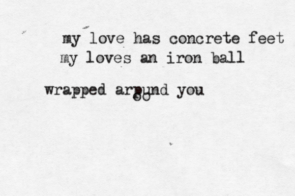 my love has concrete feet my loves an iron ball wrapped arpund you oo 