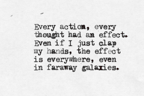 Every action, every thought had an effect. Even if I just clap my hands, the effect is everywhere, even in faraway galaxies. 