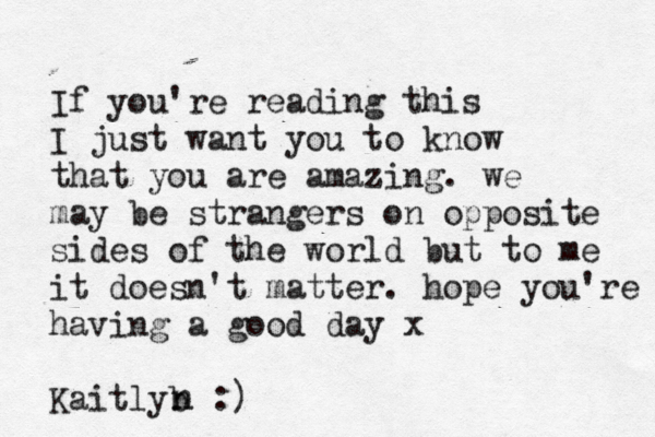 If you're reading this I just want you to know that you are amazing. we may be strangers on opposite sides of the world but to me it doesn't matter. hope you're having a good day x Kaitlyb n n :) 