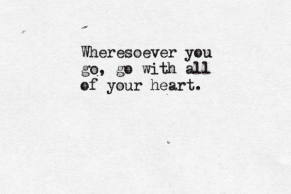 Wheresoever you go, go with all of your heart.