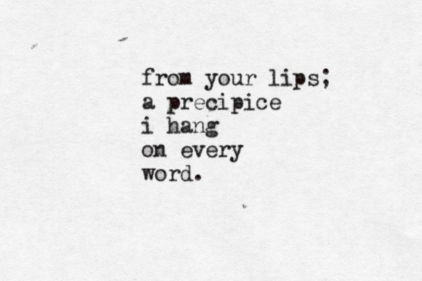 from your lips; a precipice i hang on every word . 