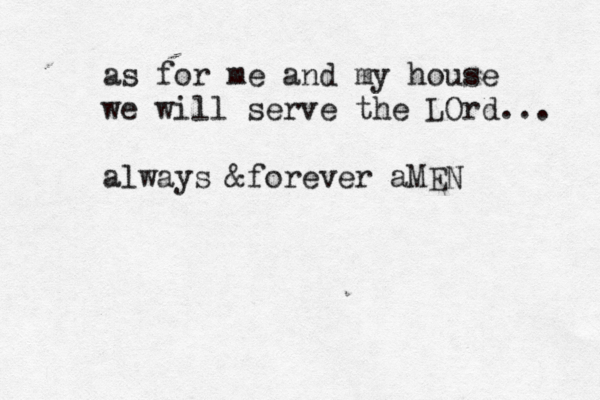 as for me and my house we will serve the LOrd... always &forever aMEN