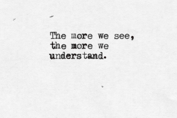 The more we see, the more we understand.