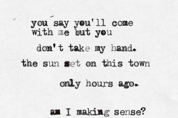 you say you'll come with me but you don't take my hand. the sun set on this town only hours ago. am I making sense? 