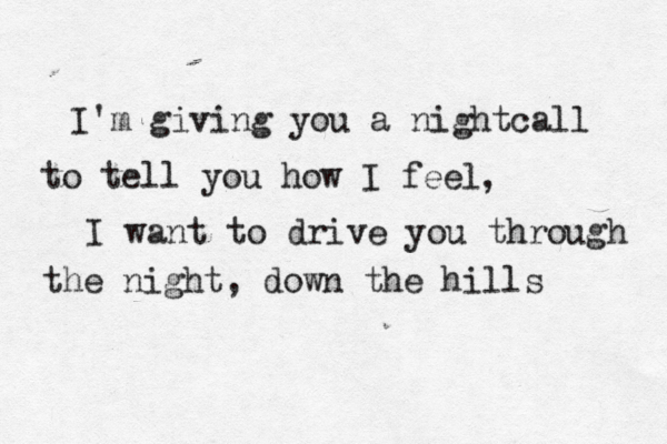 I'm giving you a nightcall to tell you how I feel I want to drive you through the night, down the hills , 