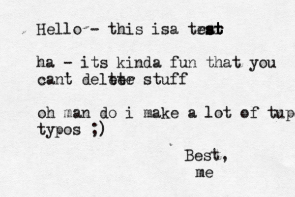 Hello - this i a s trar est st st ha - its kinda fun that you cant ' delter ete stuff oh man do i make a lot of tupos typos ;) Best, me 