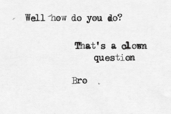 Well how do you do? That's a clos wn question Bro