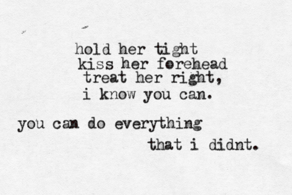 hold her tight kiss her forehead treat her right, i know you can. you can do everything that i didnt. 