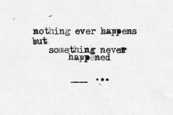 nothing ever happens but something never happened ___ ... 