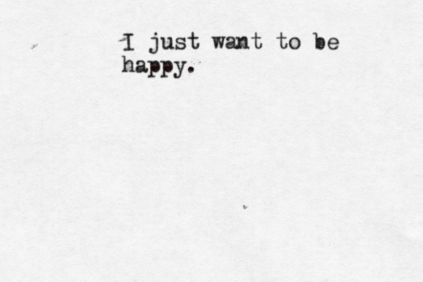 I just want to be happy.