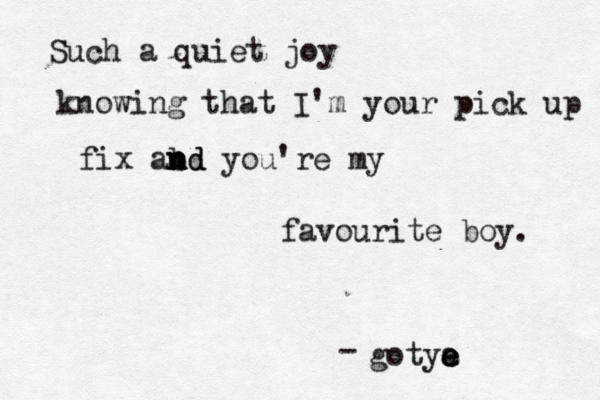 Such a quiet joy knowing that I'm your pick up fix abd n n n nd you're my favourite boy. gotya e e e - 
