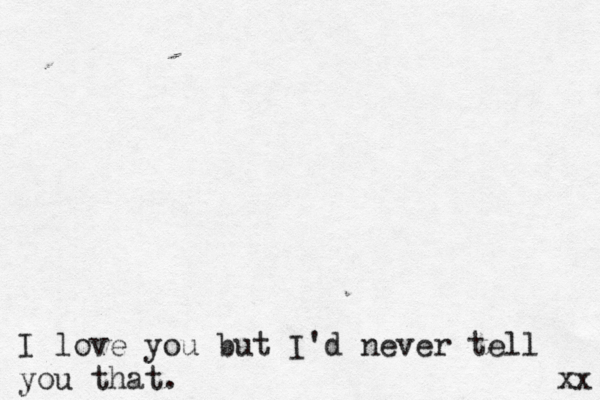 I love you but I'd never tell you that. xx 