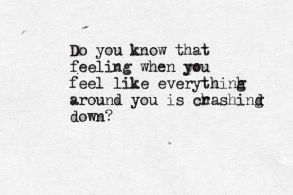 Do you know that feeling when you feel like everythinh g around you is ch rashind g down?