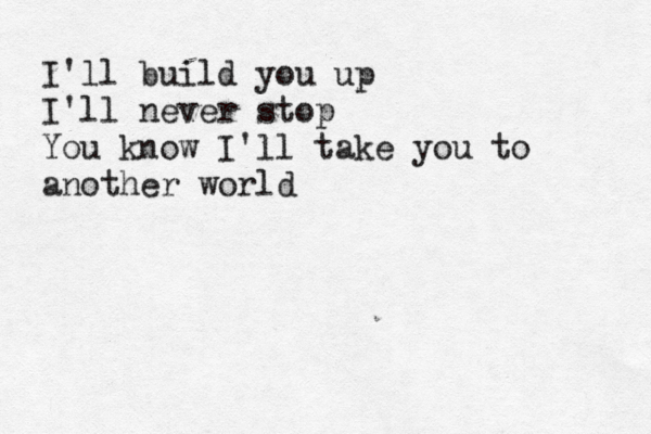 I'll build you up I'll never stop You know I'll take you to another world