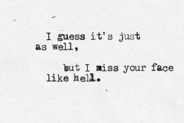 I guess it's just as well, but I miss your face like hell. 