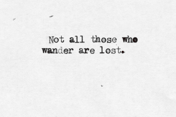 Not all those who wander are lost. 