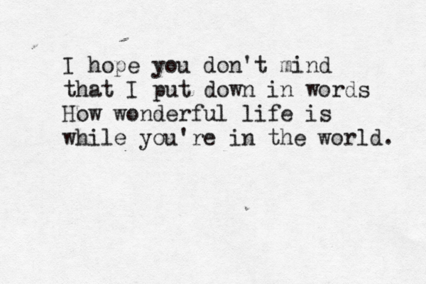 I hope you don't mind that I put down in words How wonderful life is while you're in the world. 