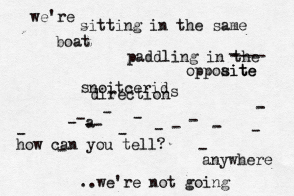 sitting in the same boat paddling in the oppoaite site noitcerid direction << <{ - a - -- - - - - - - - - - - - - we're - ---- s s how can you tell? ..we're not going anywhere 