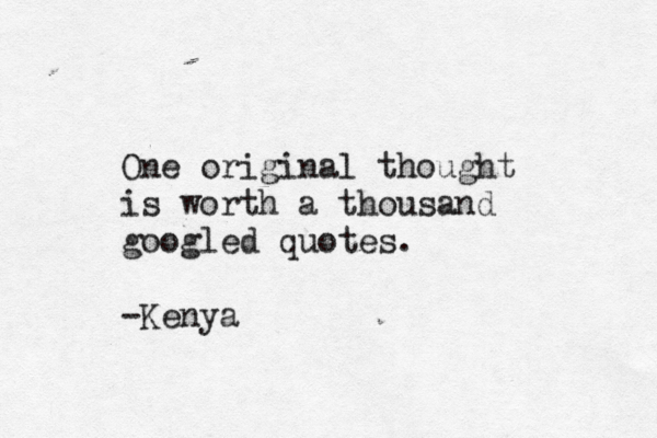 One original thought is worth a thousand googled quotes. -Kenya