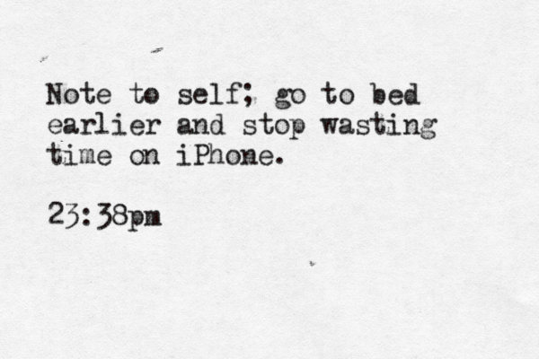 Note to self; go to bed earlier and stop wasting time on iPhone. 23:38pm 