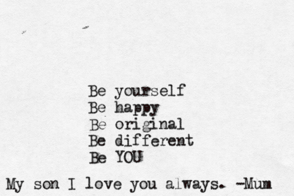 Be yourself Be happy Be original Be different Be YOU My son I love you always. -Mum 