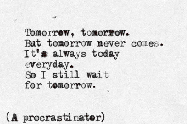 Tomorrow, tomorrow. But tomorrow never comes. It's always today everyday So I still wait for tomorrow. . (A procrastinator)