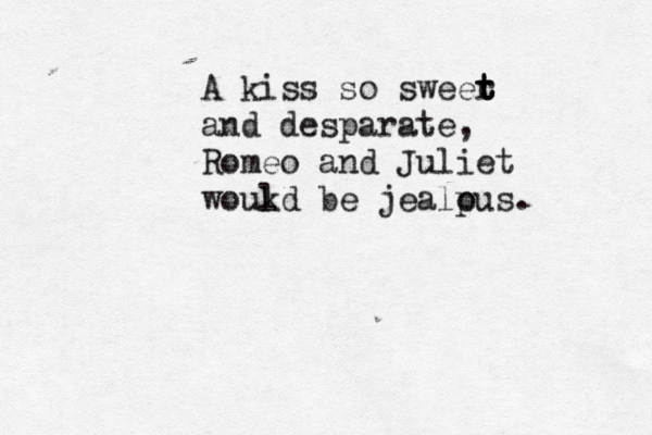 A kiss so sweer t t t t and desparate, Romeo and Juliet wouk ld be jealp ous. 