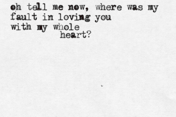 oh tell me now, where was my fault in loving you with my whole heart?