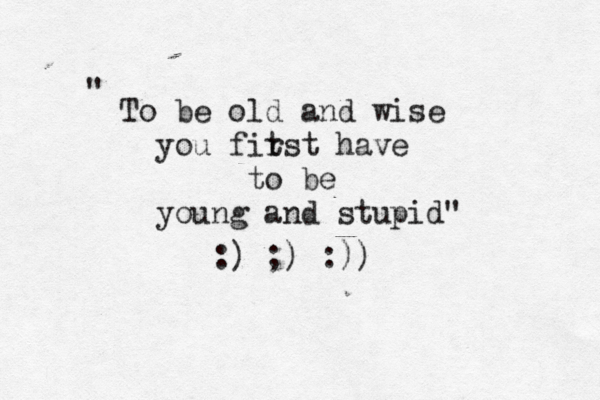 To be old and wise you fit rst have to be young and stupid" " :) ;) :)