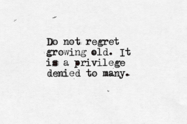 Do not regret growing old. It is a privilege denied to many.