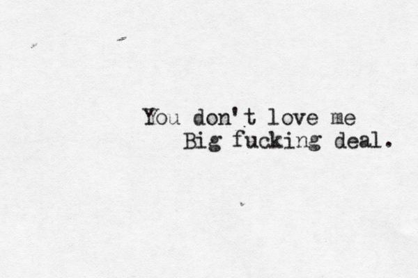 You don't love me Big fucking deal. 