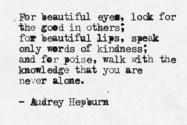 For beautiful eyes, look for the good in others; for beautiful l lips, speak only words of kindness; and for poise, walk with the knowledge that you are never alone. - Audrey Hepburn
