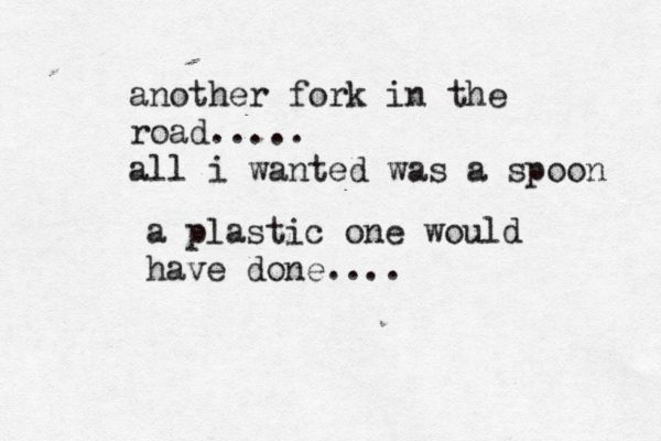 another fork in the road..... all i wanted was a spoon a plastic one would have done....