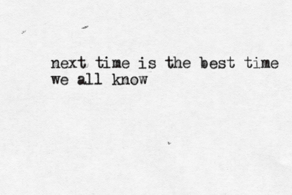 next time is the best time we all know 
